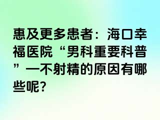 惠及更多患者：海口幸福医院“男科重要科普”—不射精的原因有哪些呢？