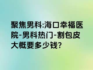 聚焦男科:海口幸福医院-男科热门-割包皮大概要多少钱?