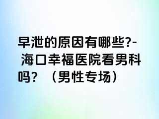 早泄的原因有哪些?- 海口幸福医院看男科吗？（男性专场）