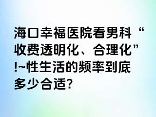 海口幸福医院看男科“收费透明化、合理化”!~性生活的频率到底多少合适?