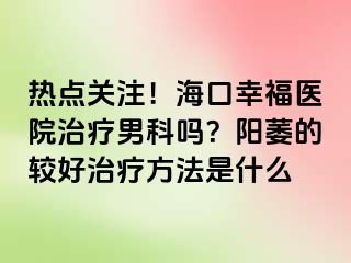 热点关注！海口幸福医院治疗男科吗？阳萎的较好治疗方法是什么