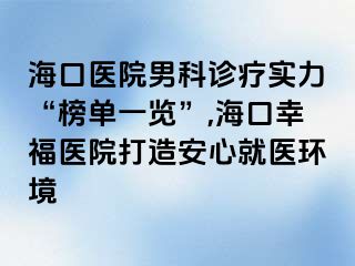 海口医院男科诊疗实力“榜单一览”,海口幸福医院打造安心就医环境