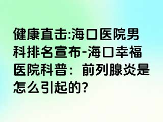 健康直击:海口医院男科排名宣布-海口幸福医院科普：前列腺炎是怎么引起的?