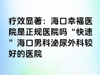 疗效显著：海口幸福医院是正规医院吗“快速”海口男科泌尿外科较好的医院